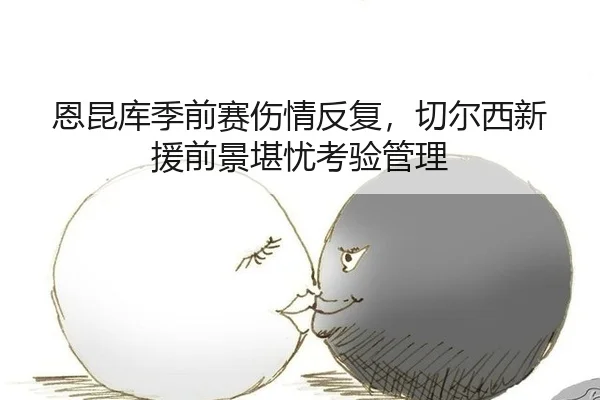 恩昆库季前赛伤情反复，切尔西新援前景堪忧考验管理