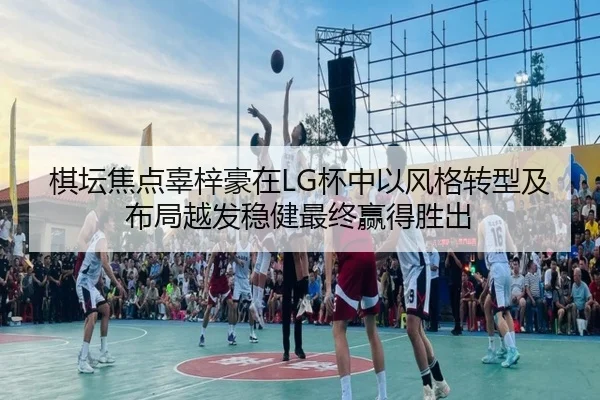棋坛焦点辜梓豪在LG杯中以风格转型及布局越发稳健最终赢得胜出