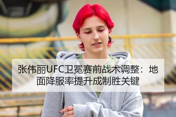 张伟丽UFC卫冕赛前战术调整：地面降服率提升成制胜关键