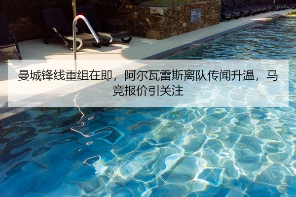 曼城锋线重组在即，阿尔瓦雷斯离队传闻升温，马竞报价引关注