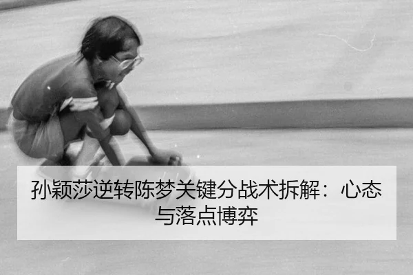 孙颖莎逆转陈梦关键分战术拆解：心态与落点博弈
