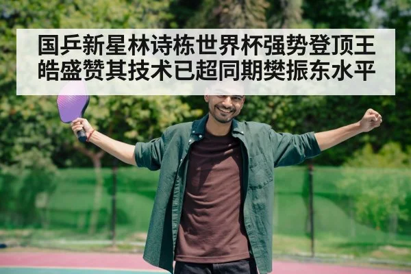 国乒新星林诗栋世界杯强势登顶王皓盛赞其技术已超同期樊振东水平