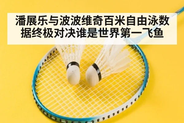 潘展乐与波波维奇百米自由泳数据终极对决谁是世界第一飞鱼