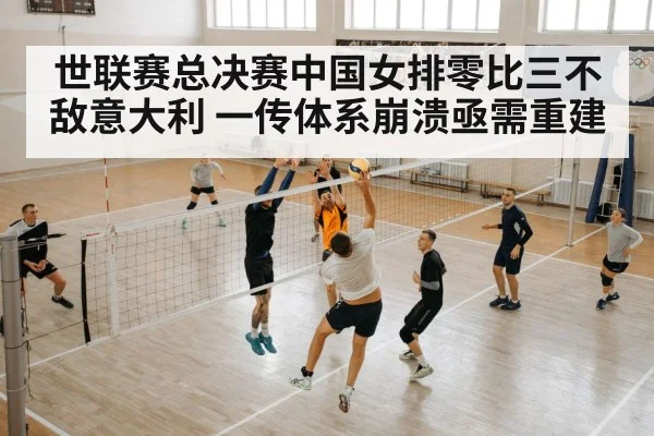 世联赛总决赛中国女排零比三不敌意大利 一传体系崩溃亟需重建
