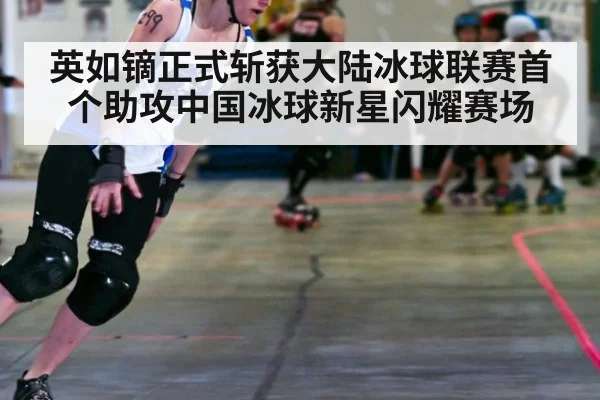 英如镝正式斩获大陆冰球联赛首个助攻中国冰球新星闪耀赛场
