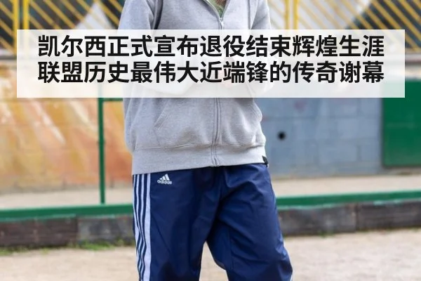 凯尔西正式宣布退役结束辉煌生涯 联盟历史最伟大近端锋的传奇谢幕