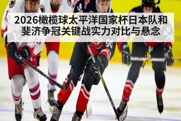 2026橄榄球太平洋国家杯日本队和斐济争冠关键战实力对比与悬念