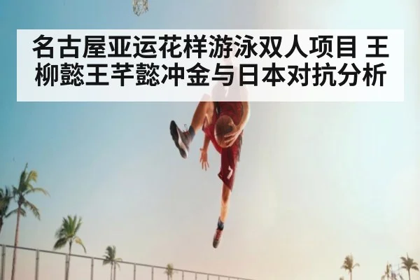 名古屋亚运花样游泳双人项目 王柳懿王芊懿冲金与日本对抗分析