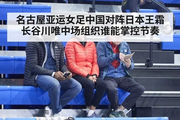 名古屋亚运女足中国对阵日本王霜长谷川唯中场组织谁能掌控节奏